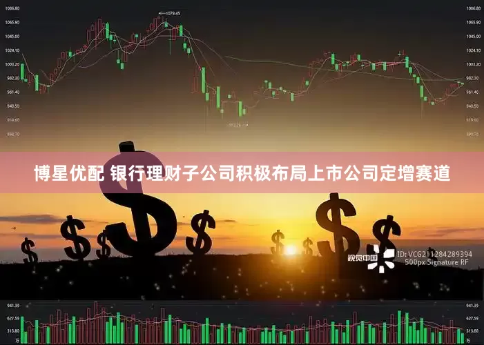 博星优配 银行理财子公司积极布局上市公司定增赛道