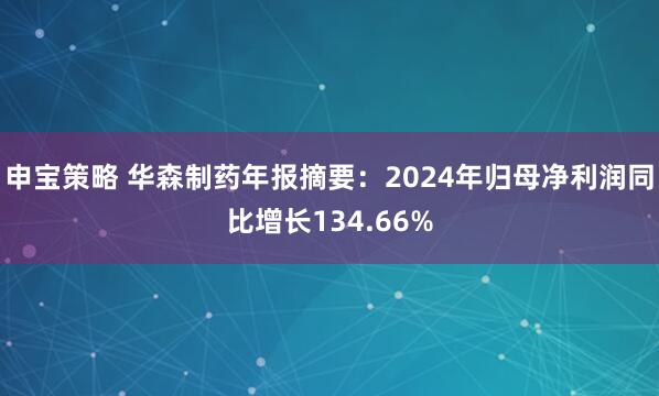 申宝策略 华森制药年报摘要：2024年归母净利润同比增长134.66%