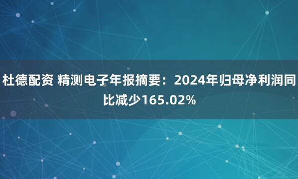 杜德配资 精测电子年报摘要：2024年归母净利润同比减少165.02%