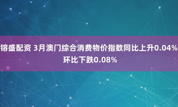 镕盛配资 3月澳门综合消费物价指数同比上升0.04% 环比下跌0.08%