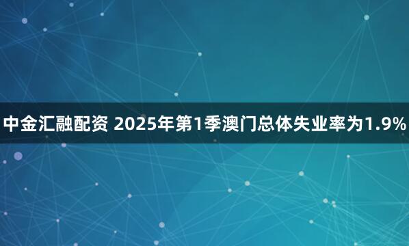 中金汇融配资 2025年第1季澳门总体失业率为1.9%