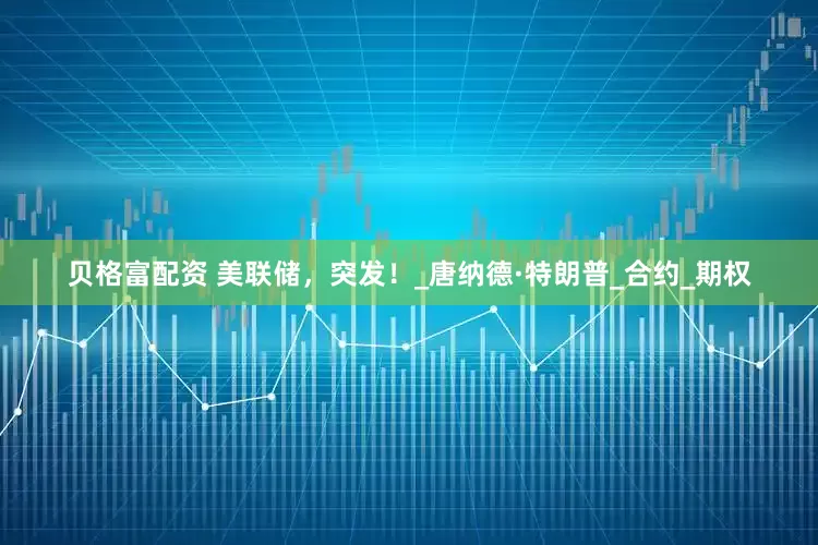 贝格富配资 美联储，突发！_唐纳德·特朗普_合约_期权