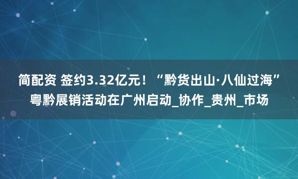 简配资 签约3.32亿元！“黔货出山·八仙过海”粤黔展销活动在广州启动_协作_贵州_市场