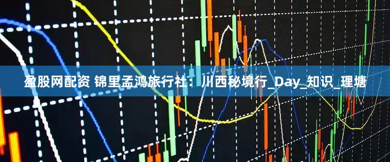 盈股网配资 锦里孟鸿旅行社：川西秘境行_Day_知识_理塘