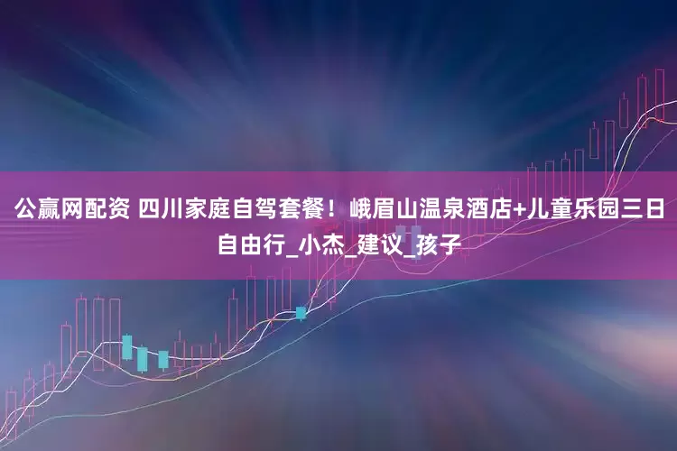 公赢网配资 四川家庭自驾套餐！峨眉山温泉酒店+儿童乐园三日自由行_小杰_建议_孩子