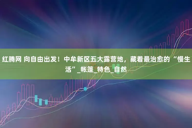 红腾网 向自由出发！中牟新区五大露营地，藏着最治愈的 “慢生活”_帐篷_特色_自然