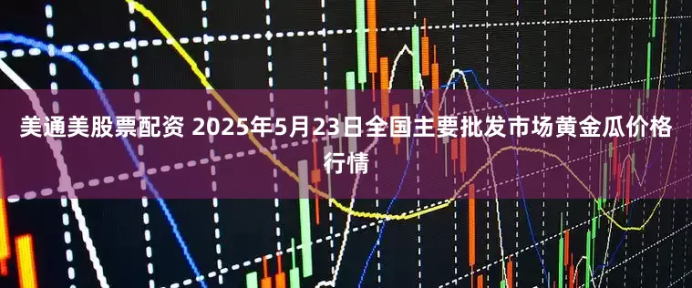 美通美股票配资 2025年5月23日全国主要批发市场黄金瓜价格行情