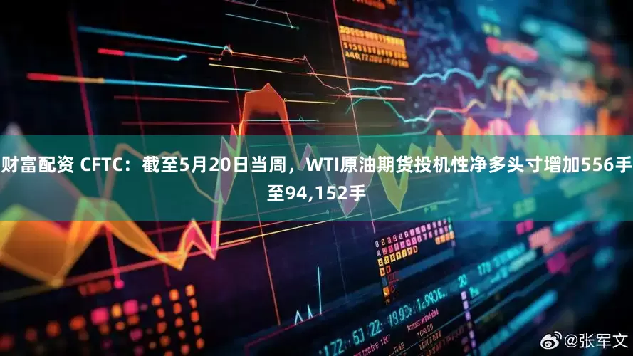 财富配资 CFTC：截至5月20日当周，WTI原油期货投机性净多头寸增加556手至94,152手