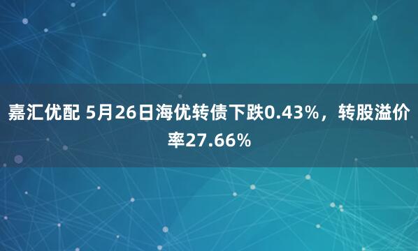 嘉汇优配 5月26日海优转债下跌0.43%，转股溢价率27.66%