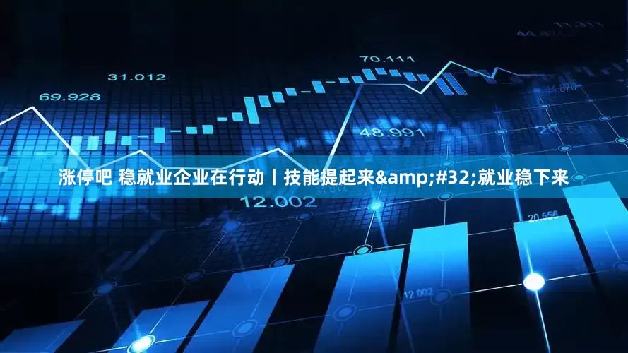 涨停吧 稳就业企业在行动丨技能提起来&#32;就业稳下来