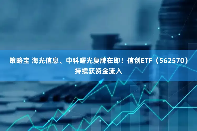 策略宝 海光信息、中科曙光复牌在即！信创ETF（562570）持续获资金流入