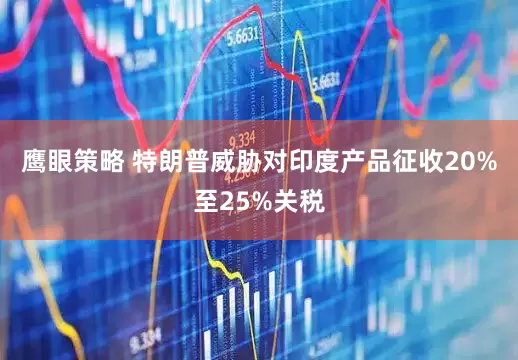 鹰眼策略 特朗普威胁对印度产品征收20%至25%关税