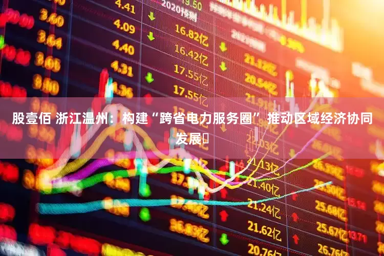 股壹佰 浙江温州：构建“跨省电力服务圈” 推动区域经济协同发展​