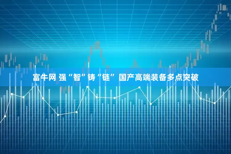 富牛网 强“智”铸“链” 国产高端装备多点突破