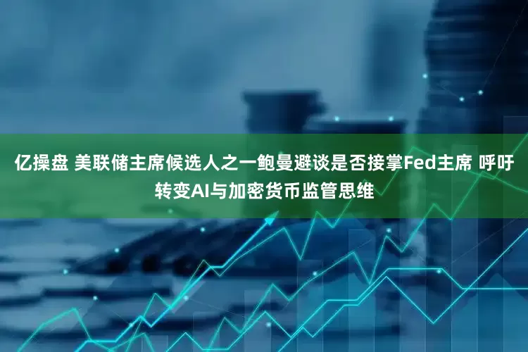 亿操盘 美联储主席候选人之一鲍曼避谈是否接掌Fed主席 呼吁转变AI与加密货币监管思维