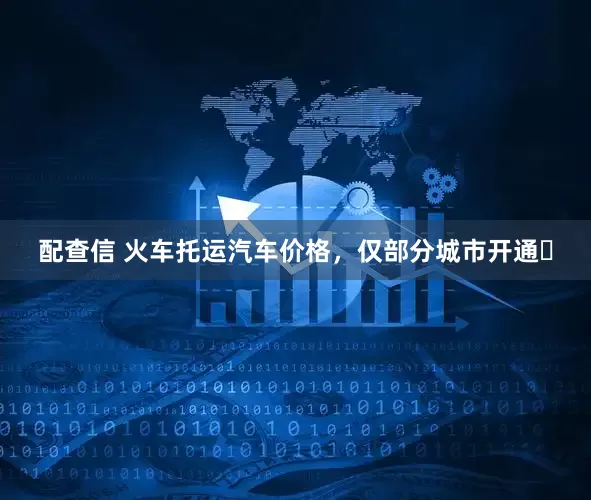 配查信 火车托运汽车价格，仅部分城市开通️