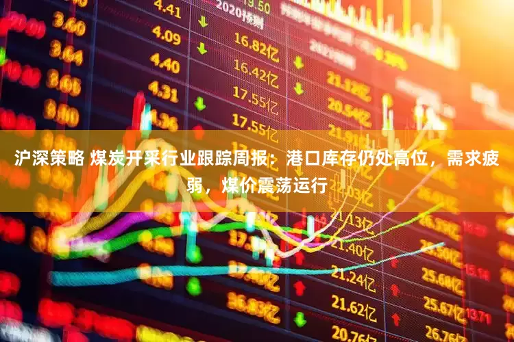 沪深策略 煤炭开采行业跟踪周报：港口库存仍处高位，需求疲弱，煤价震荡运行
