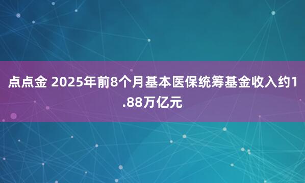 点点金 2025年前8个月基本医保统筹基金收入约1.88万亿元