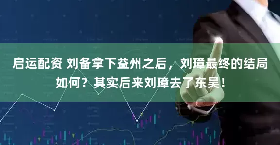 启运配资 刘备拿下益州之后，刘璋最终的结局如何？其实后来刘璋去了东吴！