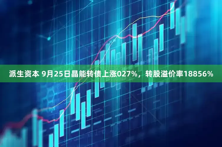 派生资本 9月25日晶能转债上涨027%，转股溢价率18856%
