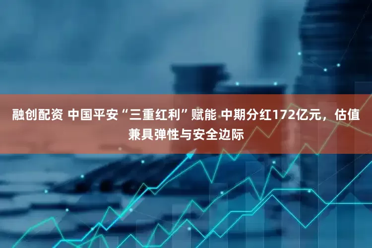 融创配资 中国平安“三重红利”赋能 中期分红172亿元，估值兼具弹性与安全边际