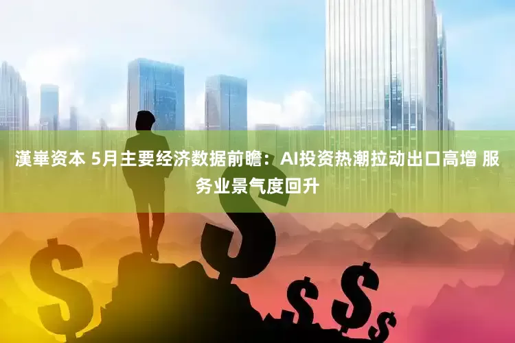 漢崋资本 5月主要经济数据前瞻：AI投资热潮拉动出口高增 服务业景气度回升