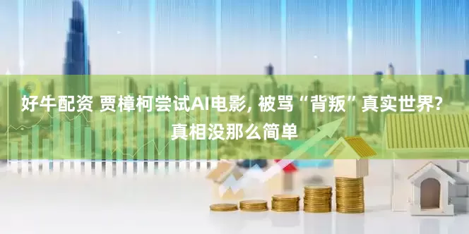 好牛配资 贾樟柯尝试AI电影, 被骂“背叛”真实世界? 真相没那么简单