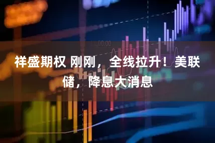 祥盛期权 刚刚，全线拉升！美联储，降息大消息